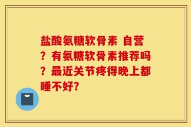盐酸氨糖软骨素 自营？有氨糖软骨素推荐吗？最近关节疼得晚上都睡不好？
