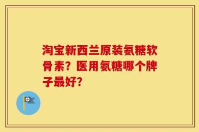 淘宝新西兰原装氨糖软骨素？医用氨糖哪个牌子最好？