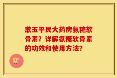 漱玉平民大药房氨糖软骨素？详解氨糖软骨素的功效和使用方法？