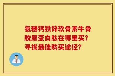 氨糖钙铁锌软骨素牛骨胶原蛋白肽在哪里买？寻找最佳购买途径？