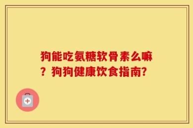 狗能吃氨糖软骨素么嘛？狗狗健康饮食指南？