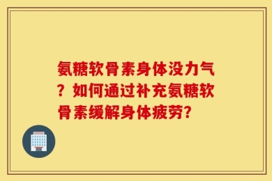 氨糖软骨素身体没力气？如何通过补充氨糖软骨素缓解身体疲劳？