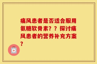 痛风患者是否适合服用氨糖软骨素？？探讨痛风患者的营养补充方案？