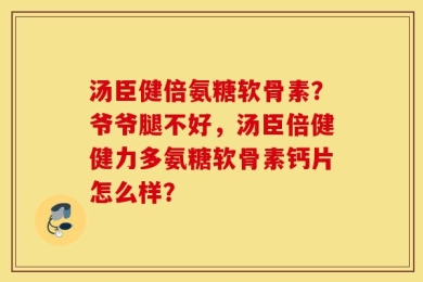 汤臣健倍氨糖软骨素？爷爷腿不好，汤臣倍健健力多氨糖软骨素钙片怎么样？