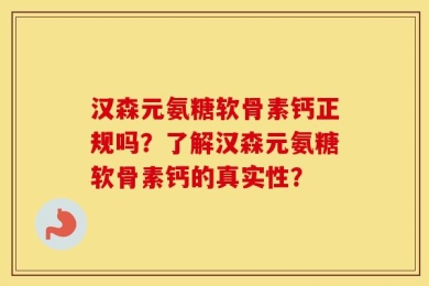 汉森元氨糖软骨素钙正规吗？了解汉森元氨糖软骨素钙的真实性？