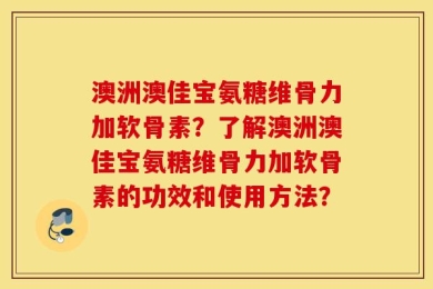 澳洲澳佳宝氨糖维骨力加软骨素？了解澳洲澳佳宝氨糖维骨力加软骨素的功效和使用方法？