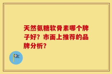 天然氨糖软骨素哪个牌子好？市面上推荐的品牌分析？