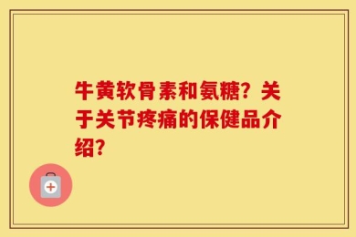 牛黄软骨素和氨糖？关于关节疼痛的保健品介绍？