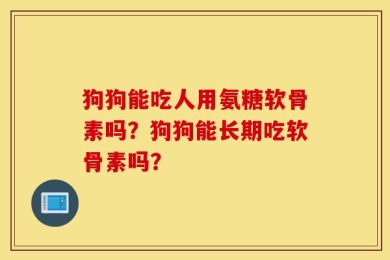 狗狗能吃人用氨糖软骨素吗？狗狗能长期吃软骨素吗？