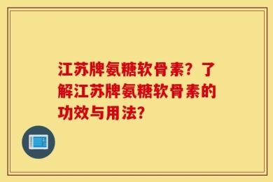 江苏牌氨糖软骨素？了解江苏牌氨糖软骨素的功效与用法？
