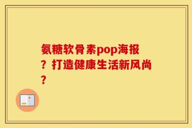 氨糖软骨素pop海报？打造健康生活新风尚？