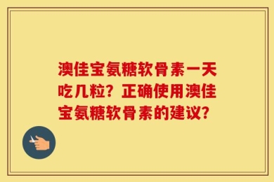 澳佳宝氨糖软骨素一天吃几粒？正确使用澳佳宝氨糖软骨素的建议？