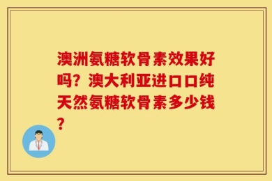 澳洲氨糖软骨素效果好吗？澳大利亚进口口纯天然氨糖软骨素多少钱？