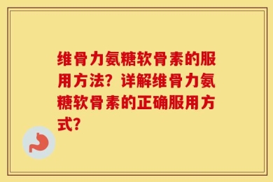 维骨力氨糖软骨素的服用方法？详解维骨力氨糖软骨素的正确服用方式？