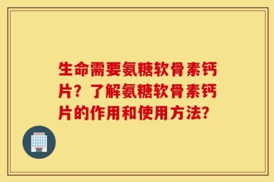 生命需要氨糖软骨素钙片？了解氨糖软骨素钙片的作用和使用方法？