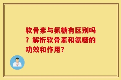 软骨素与氨糖有区别吗？解析软骨素和氨糖的功效和作用？