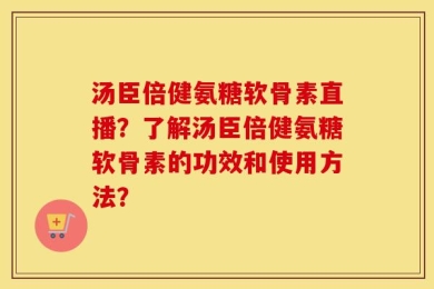 汤臣倍健氨糖软骨素直播？了解汤臣倍健氨糖软骨素的功效和使用方法？