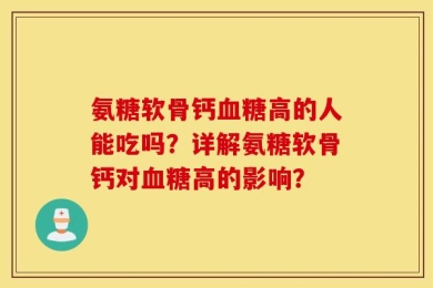 氨糖软骨钙血糖高的人能吃吗？详解氨糖软骨钙对血糖高的影响？