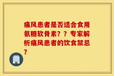 痛风患者是否适合食用氨糖软骨素？？专家解析痛风患者的饮食禁忌？