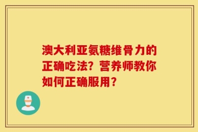 澳大利亚氨糖维骨力的正确吃法？营养师教你如何正确服用？