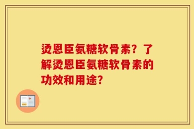 烫恩臣氨糖软骨素？了解烫恩臣氨糖软骨素的功效和用途？