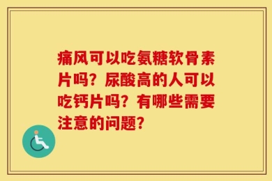痛风可以吃氨糖软骨素片吗？尿酸高的人可以吃钙片吗？有哪些需要注意的问题？