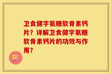 卫食健字氨糖软骨素钙片？详解卫食健字氨糖软骨素钙片的功效与作用？