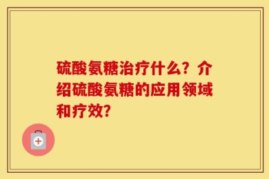 硫酸氨糖治疗什么？介绍硫酸氨糖的应用领域和疗效？