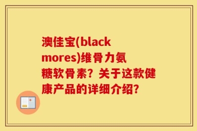 澳佳宝(black mores)维骨力氨糖软骨素？关于这款健康产品的详细介绍？