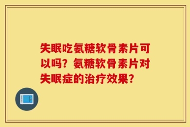 失眠吃氨糖软骨素片可以吗？氨糖软骨素片对失眠症的治疗效果？