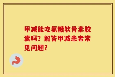 甲减能吃氨糖软骨素胶囊吗？解答甲减患者常见问题？