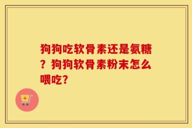 狗狗吃软骨素还是氨糖？狗狗软骨素粉末怎么喂吃？