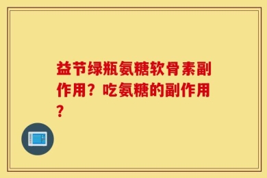 益节绿瓶氨糖软骨素副作用？吃氨糖的副作用？