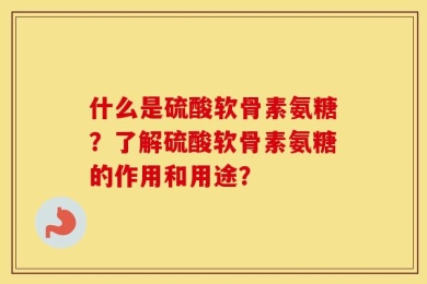 什么是硫酸软骨素氨糖？了解硫酸软骨素氨糖的作用和用途？