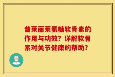 普莱丽莱氨糖软骨素的作用与功效？详解软骨素对关节健康的帮助？
