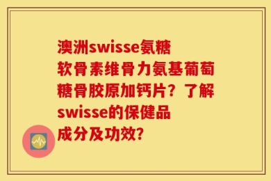 澳洲swisse氨糖软骨素维骨力氨基葡萄糖骨胶原加钙片？了解swisse的保健品成分及功效？