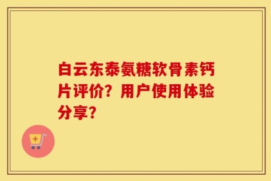 白云东泰氨糖软骨素钙片评价？用户使用体验分享？