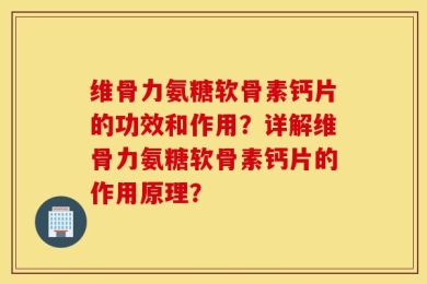 维骨力氨糖软骨素钙片的功效和作用？详解维骨力氨糖软骨素钙片的作用原理？