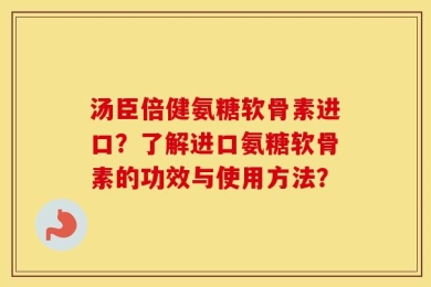 汤臣倍健氨糖软骨素进口？了解进口氨糖软骨素的功效与使用方法？