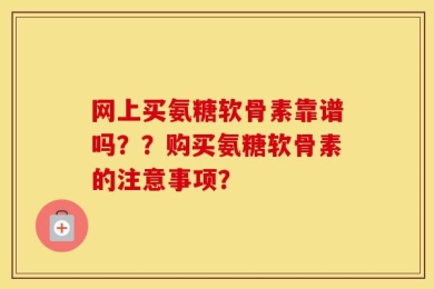 网上买氨糖软骨素靠谱吗？？购买氨糖软骨素的注意事项？