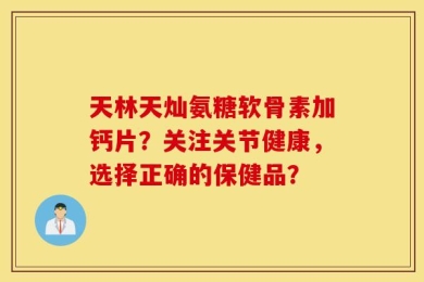 天林天灿氨糖软骨素加钙片？关注关节健康，选择正确的保健品？