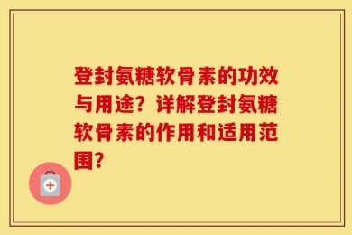 登封氨糖软骨素的功效与用途？详解登封氨糖软骨素的作用和适用范围？