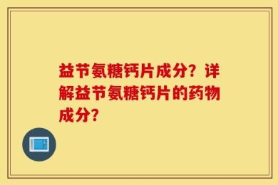 益节氨糖钙片成分？详解益节氨糖钙片的药物成分？