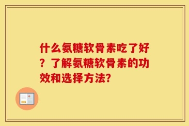 什么氨糖软骨素吃了好？了解氨糖软骨素的功效和选择方法？