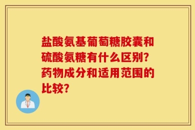 盐酸氨基葡萄糖胶囊和硫酸氨糖有什么区别？药物成分和适用范围的比较？