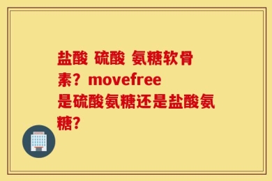 盐酸 硫酸 氨糖软骨素？movefree是硫酸氨糖还是盐酸氨糖？
