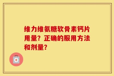 维力维氨糖软骨素钙片用量？正确的服用方法和剂量？