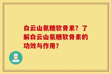白云山氨糖软骨素？了解白云山氨糖软骨素的功效与作用？