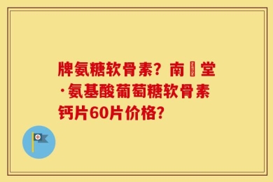 牌氨糖软骨素？南雲堂·氨基酸葡萄糖软骨素钙片60片价格？