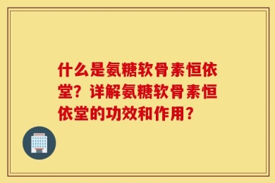 什么是氨糖软骨素恒依堂？详解氨糖软骨素恒依堂的功效和作用？